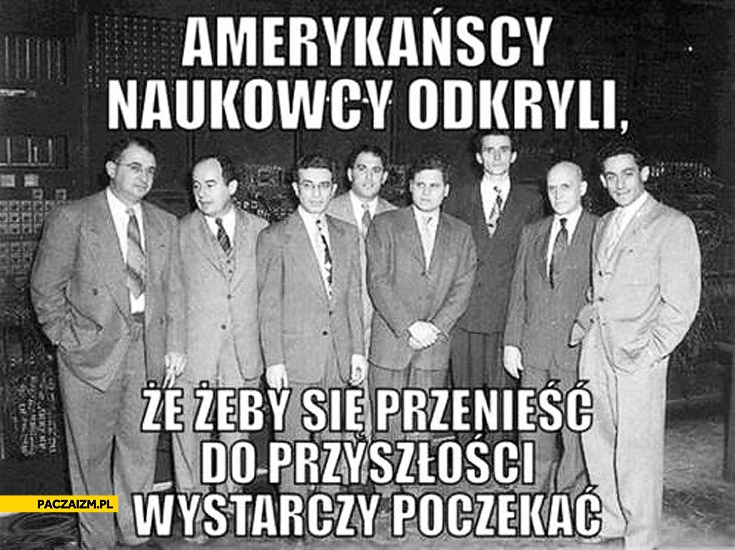 
    Żeby się przenieść do przyszłości wystarczy poczekać amerykańscy naukowcy