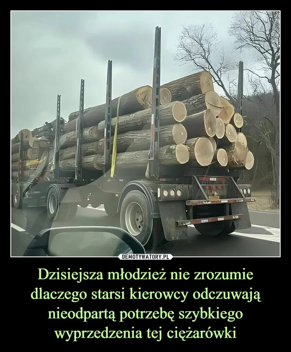 
    Dzisiejsza młodzież nie zrozumie dlaczego starsi kierowcy odczuwają nieodpartą potrzebę szybkiego wyprzedzenia tej ciężarówki