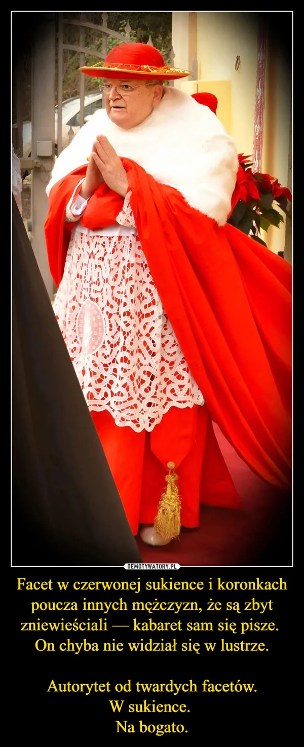 
    Facet w czerwonej sukience i koronkach poucza innych mężczyzn, że są zbyt zniewieściali — kabaret sam się pisze. On chyba nie widział się w lustrze. Autorytet od twardych facetów. W sukience. Na bogato.