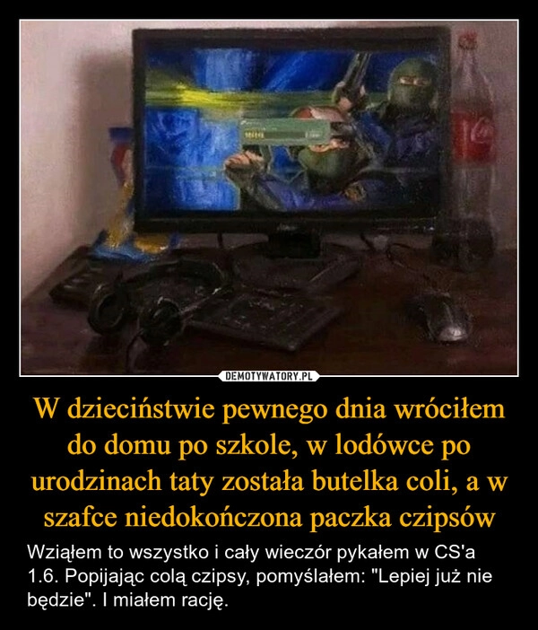 
    W dzieciństwie pewnego dnia wróciłem do domu po szkole, w lodówce po urodzinach taty została butelka coli, a w szafce niedokończona paczka czipsów