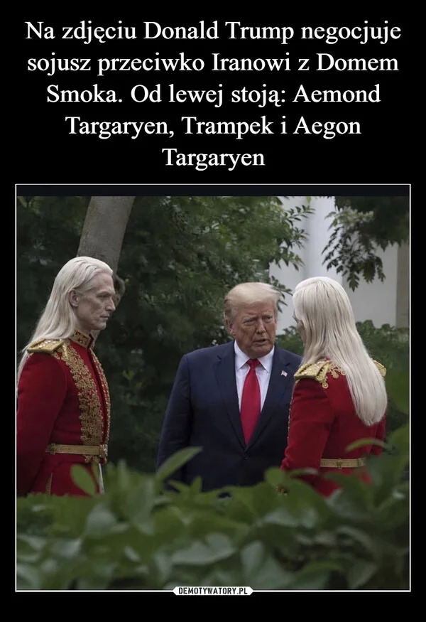 
    Na zdjęciu Donald Trump negocjuje sojusz przeciwko Iranowi z Domem Smoka. Od lewej stoją: Aemond Targaryen, Trampek i Aegon Targaryen