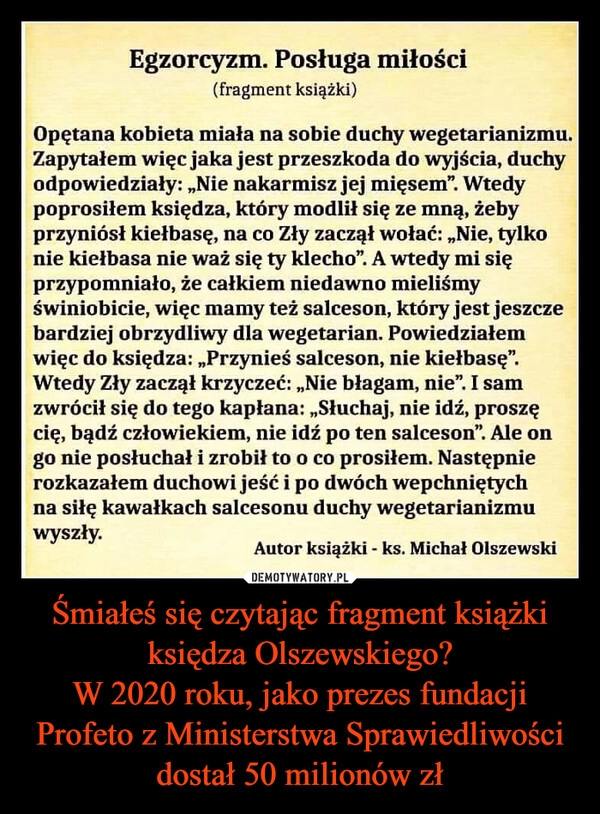 
    Śmiałeś się czytając fragment książki księdza Olszewskiego?
W 2020 roku, jako prezes fundacji Profeto z Ministerstwa Sprawiedliwości dostał 50 milionów zł 