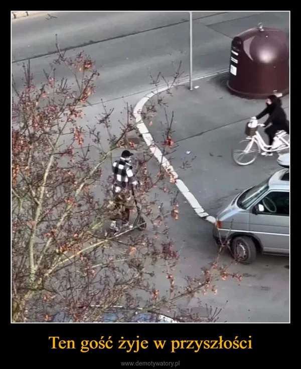 
    Ten gość żyje w przyszłości