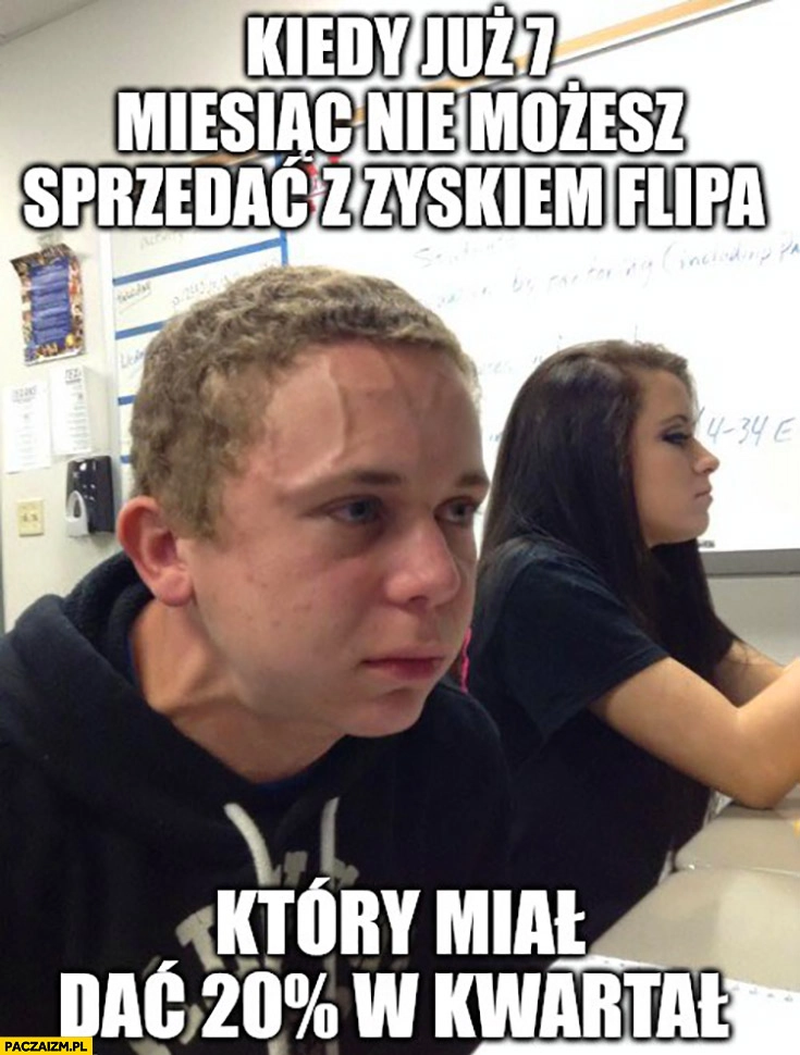 
    Kiedy już 7 miesiąc nie możesz sprzedać z zyskiem flipa który miał dać 20% procent w kwartał