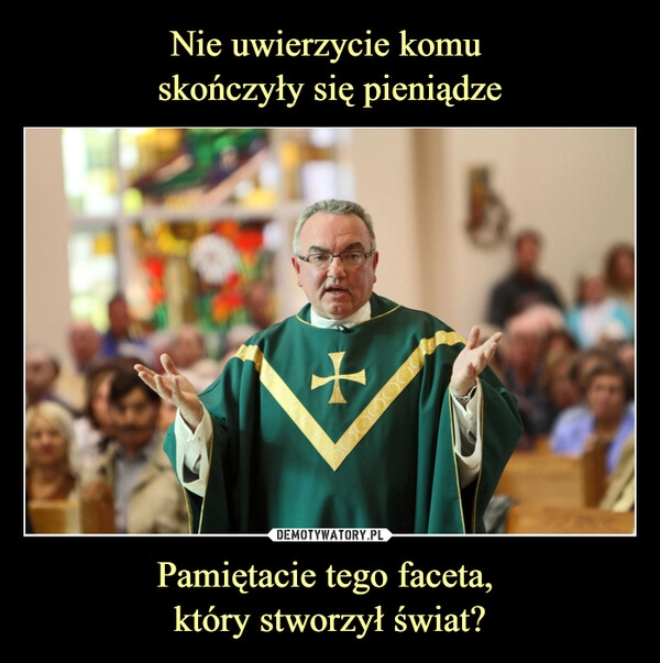 
    Nie uwierzycie komu 
skończyły się pieniądze Pamiętacie tego faceta, 
który stworzył świat?