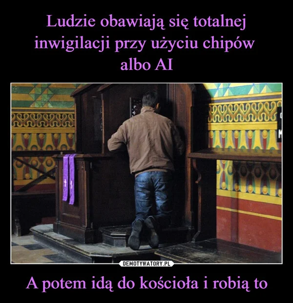 
    Ludzie obawiają się totalnej inwigilacji przy użyciu chipów albo AI A potem idą do kościoła i robią to