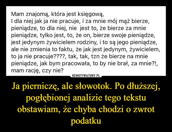 
    Ja pierniczę, ale słowotok. Po dłuższej, pogłębionej analizie tego tekstu obstawiam, że chyba chodzi o zwrot podatku