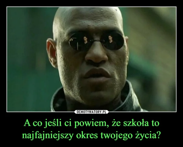 
    A co jeśli ci powiem, że szkoła to najfajniejszy okres twojego życia?