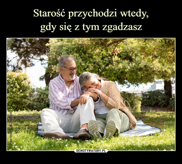 
    Starość przychodzi wtedy,
gdy się z tym zgadzasz