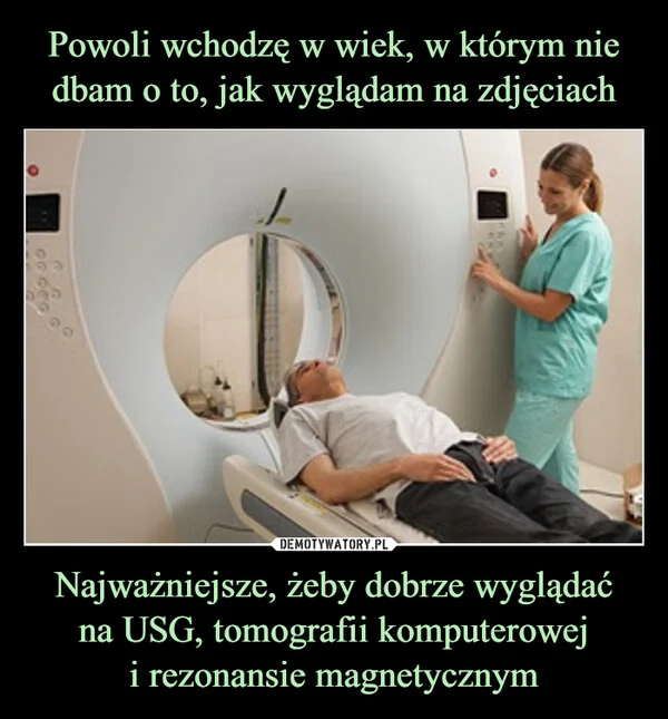 Powoli wchodzę w wiek, w którym nie dbam o to, jak wyglądam na zdjęciach Najważniejsze, żeby dobrze wyglądać na USG, tomografii komputerowej i rezonansie magnetycznym