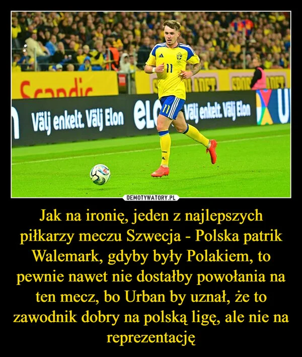 Jak na ironię, jeden z najlepszych piłkarzy meczu Szwecja - Polska patrik Walemark, gdyby były Polakiem, to pewnie nawet nie dostałby powołania na ten mecz, bo Urban by uznał, że to zawodnik dobry na polską ligę, ale nie na reprezentację