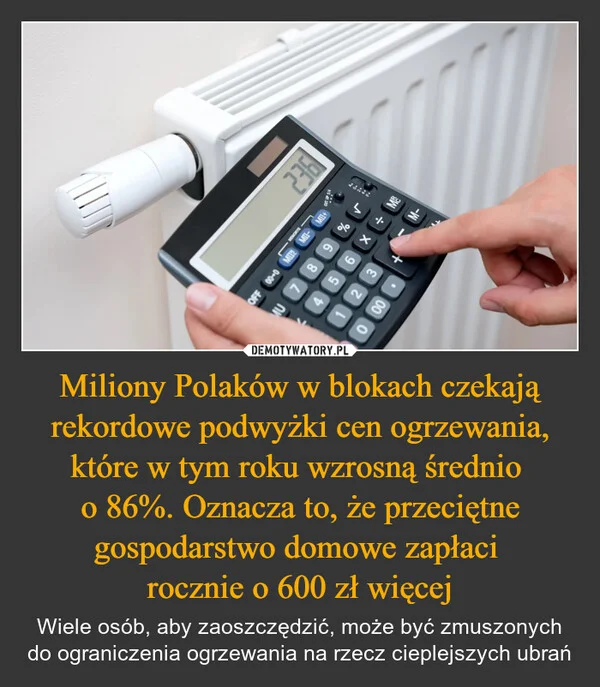 
    Miliony Polaków w blokach czekają rekordowe podwyżki cen ogrzewania, które w tym roku wzrosną średnio o 86%. Oznacza to, że przeciętne gospodarstwo domowe zapłaci rocznie o 600 zł więcej
