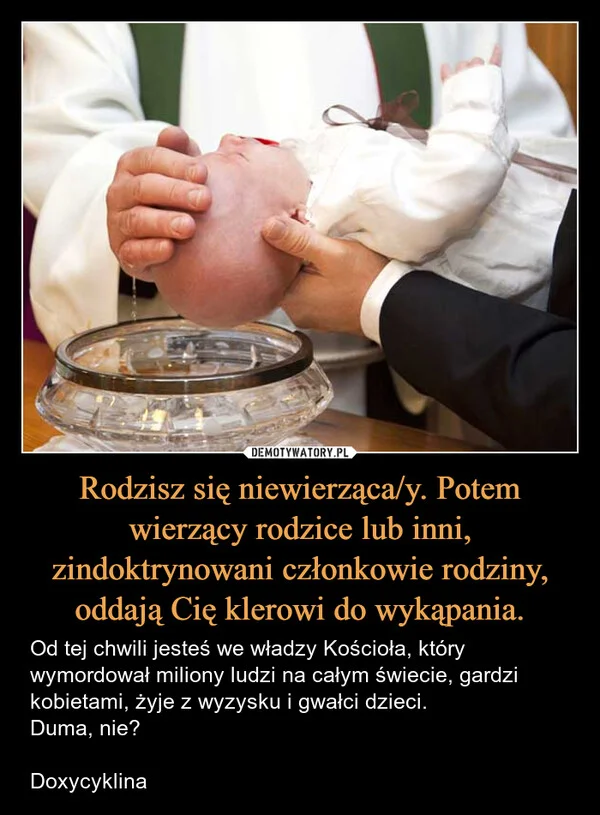 
    Rodzisz się niewierząca/y. Potem wierzący rodzice lub inni, zindoktrynowani członkowie rodziny, oddają Cię klerowi do wykąpania.