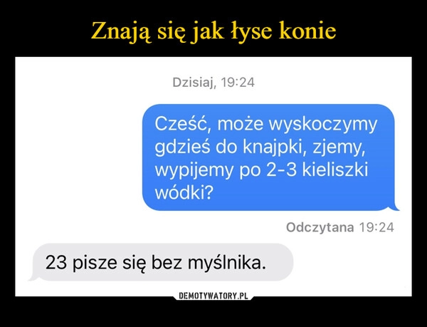 
    Znają się jak łyse konie