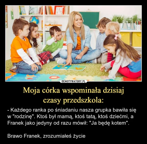 
    Moja córka wspominała dzisiaj czasy przedszkola: