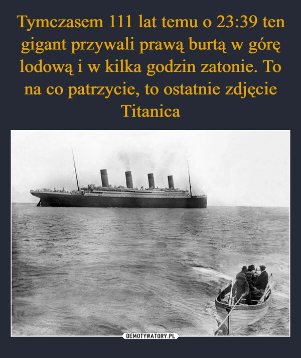 
    Tymczasem 111 lat temu o 23:39 ten gigant przywali prawą burtą w górę lodową i w kilka godzin zatonie. To na co patrzycie, to ostatnie zdjęcie Titanica