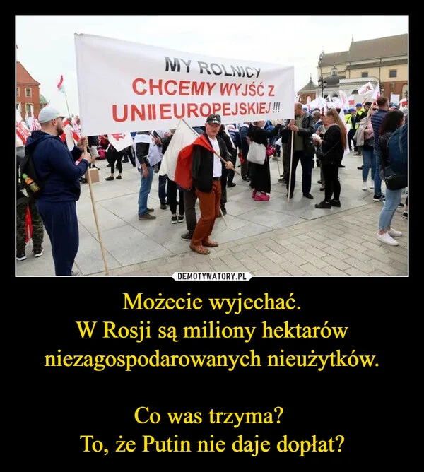 
    Możecie wyjechać. W Rosji są miliony hektarów niezagospodarowanych nieużytków. Co was trzyma? To, że Putin nie daje dopłat?