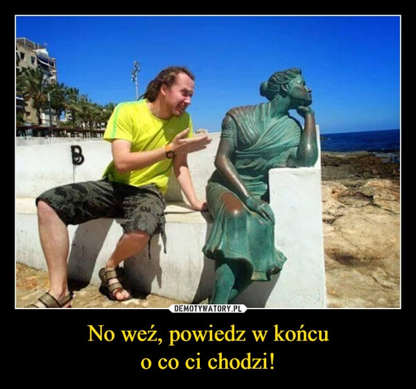 
    No weź, powiedz w końcu
o co ci chodzi!