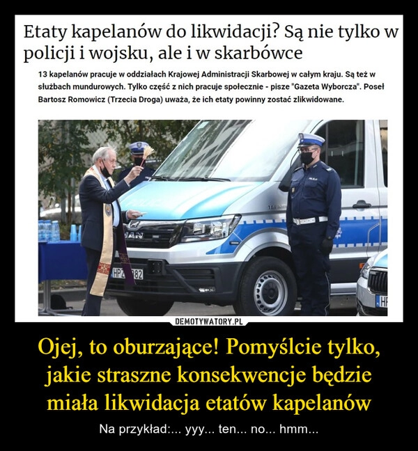 
    Ojej, to oburzające! Pomyślcie tylko, jakie straszne konsekwencje będzie miała likwidacja etatów kapelanów