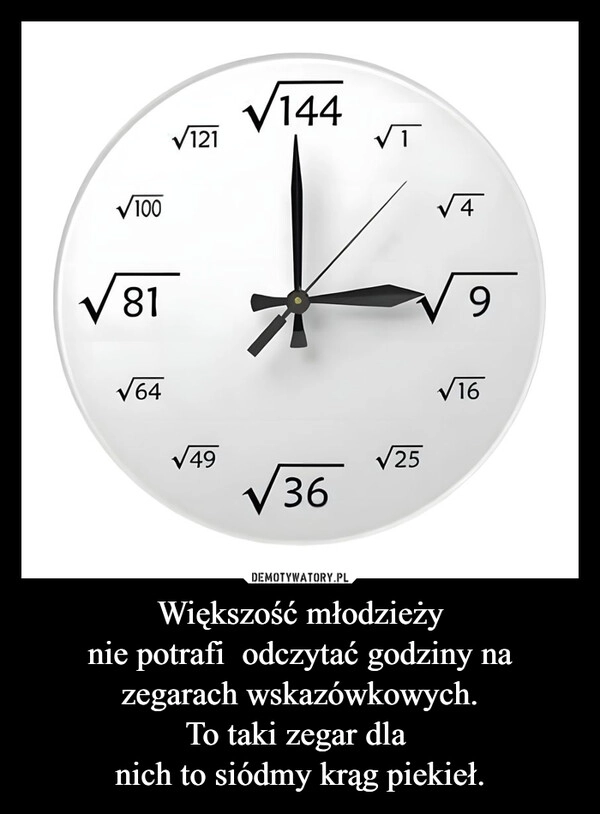 
    Większość młodzieży
nie potrafi  odczytać godziny na zegarach wskazówkowych.
To taki zegar dla 
nich to siódmy krąg piekieł.