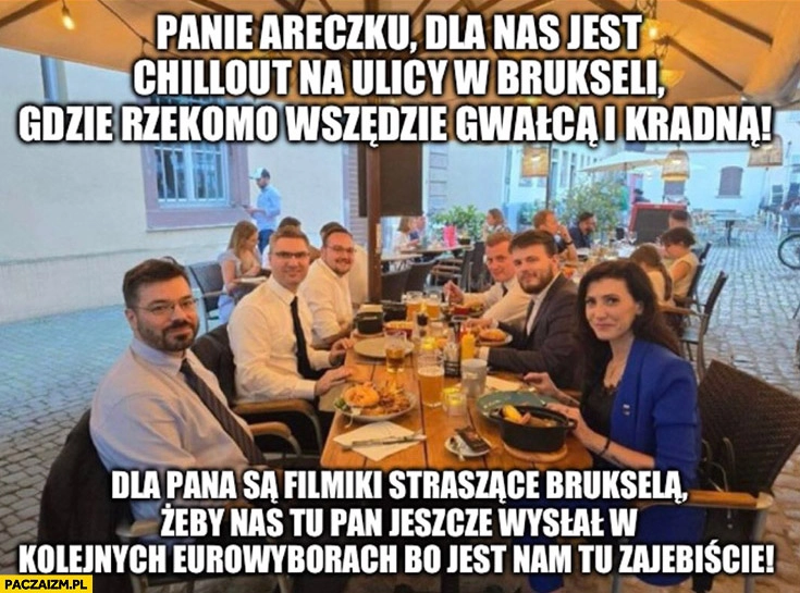 
    Panie Areczku dla nas jest chillout na ulicy w Brukseli gdzie rzekomo gwałcą i kradną dla pana są filmiki straszące Brukselą