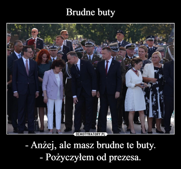 
    Brudne buty - Anżej, ale masz brudne te buty.
- Pożyczyłem od prezesa.