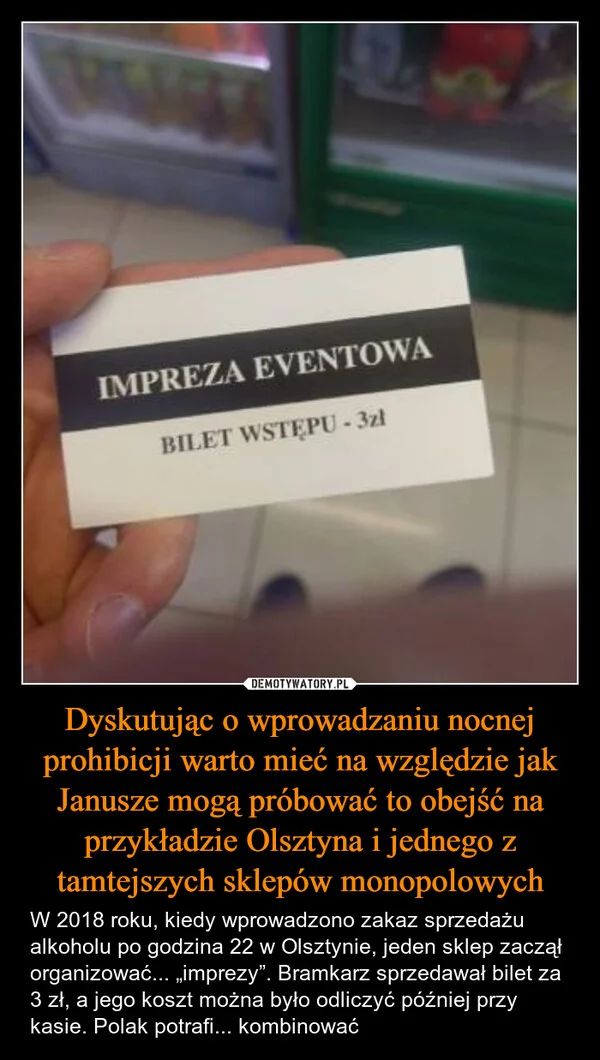 
    Dyskutując o wprowadzaniu nocnej prohibicji warto mieć na względzie jak Janusze mogą próbować to obejść na przykładzie Olsztyna i jednego z tamtejszych sklepów monopolowych