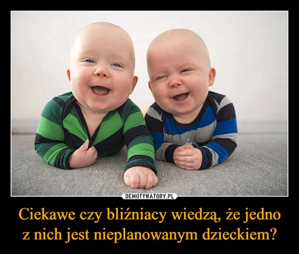 
    Ciekawe czy bliźniacy wiedzą, że jedno z nich jest nieplanowanym dzieckiem?