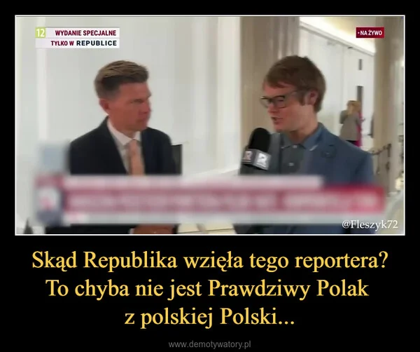 
    Skąd Republika wzięła tego reportera? To chyba nie jest Prawdziwy Polak z polskiej Polski...