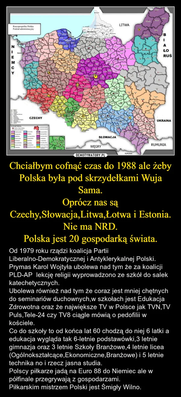 
    Chciałbym cofnąć czas do 1988 ale żeby Polska była pod skrzydełkami Wuja Sama. Oprócz nas są Czechy,Słowacja,Litwa,Łotwa i Estonia. Nie ma NRD. Polska jest 20 gospodarką świata.