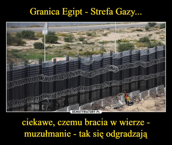 
    Granica Egipt - Strefa Gazy... ciekawe, czemu bracia w wierze - muzułmanie - tak się odgradzają