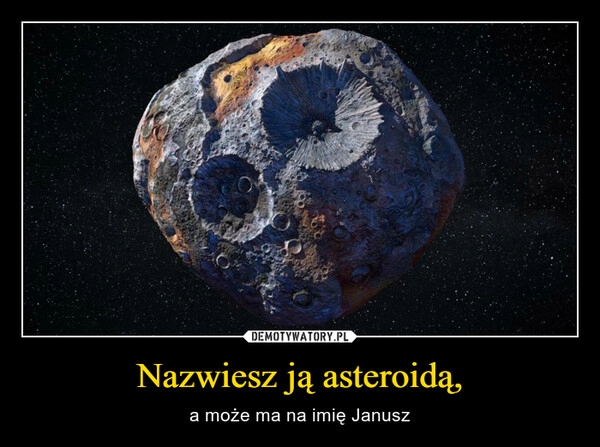 
    Nazwiesz ją asteroidą,