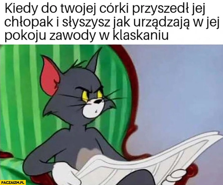 
    Kiedy do Twojej córki przyszedł jej chłopak i słyszysz jak urządzają w jej pokoju zawody w klaskaniu