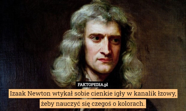 
    Izaak Newton wtykał sobie cienkie igły w kanalik łzowy, żeby nauczyć się