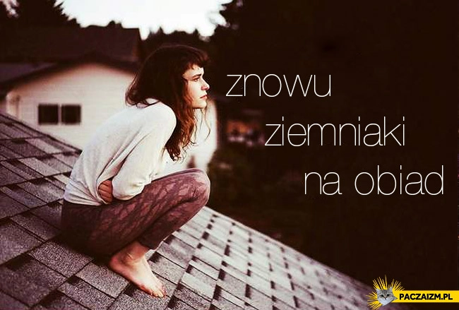 
    Znowu ziemniaki na obiad