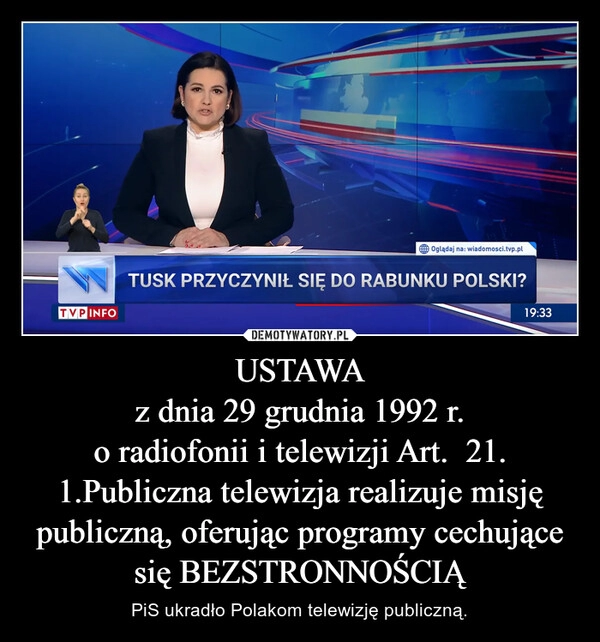 
    USTAWA
z dnia 29 grudnia 1992 r.
o radiofonii i telewizji Art.  21.
1.Publiczna telewizja realizuje misję publiczną, oferując programy cechujące się BEZSTRONNOŚCIĄ