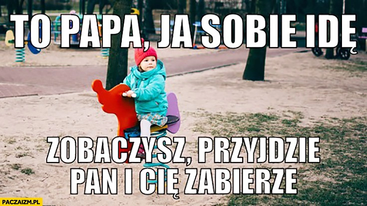 
    To papa ja sobie idę, zobaczysz przyjdzie Pan i Cię zabierze. Dziecko na placu zabaw