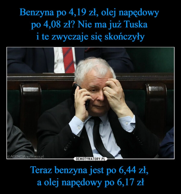 
    Benzyna po 4,19 zł, olej napędowy 
po 4,08 zł? Nie ma już Tuska 
i te zwyczaje się skończyły Teraz benzyna jest po 6,44 zł, 
a olej napędowy po 6,17 zł