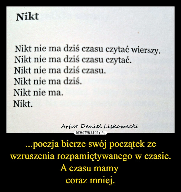 
    ...poezja bierze swój początek ze wzruszenia rozpamiętywanego w czasie.
A czasu mamy 
coraz mniej.