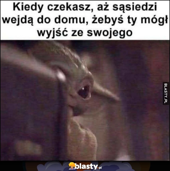 
    Kiedy czekasz, aż sąsiedzi wejdą do domu, żebys ty mógł wyjść ze swojego