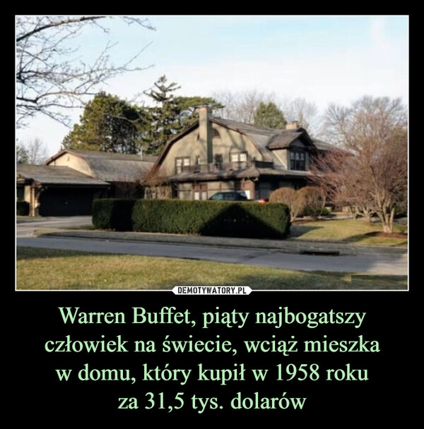 
    Warren Buffet, piąty najbogatszy
człowiek na świecie, wciąż mieszka
w domu, który kupił w 1958 roku
za 31,5 tys. dolarów