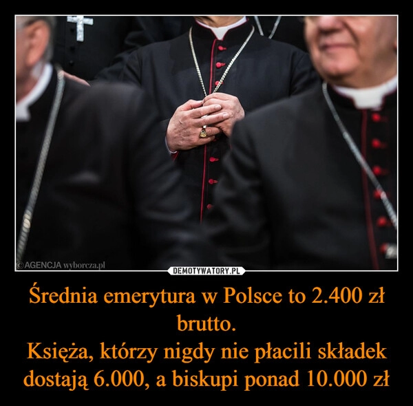 
    Średnia emerytura w Polsce to 2.400 zł brutto.
Księża, którzy nigdy nie płacili składek dostają 6.000, a biskupi ponad 10.000 zł