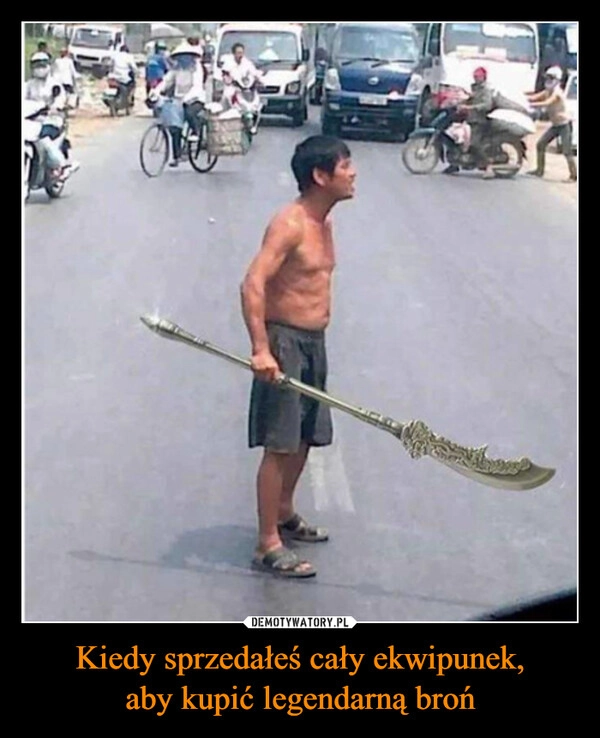 
    Kiedy sprzedałeś cały ekwipunek,
aby kupić legendarną broń