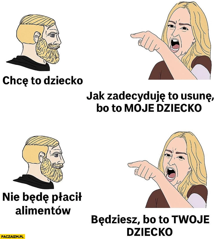 
    Facet: chcę to dziecko, kobieta jak zadecyduję to usunę bo to moje dziecko, nie będę płacił alimentów, będziesz bo to twoje dziecko