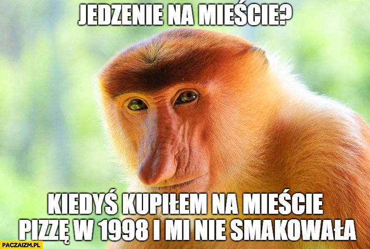 
    Jedzenie na mieście? Kiedyś kupiłem na mieście pizzę w 1998 i mi nie smakowała. Typowy Polak nosacz małpa