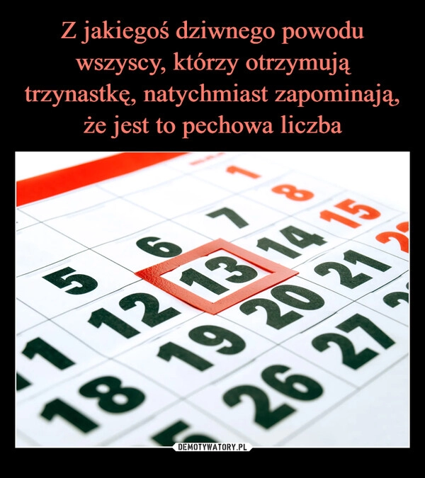 
    Z jakiegoś dziwnego powodu wszyscy, którzy otrzymują trzynastkę, natychmiast zapominają, że jest to pechowa liczba