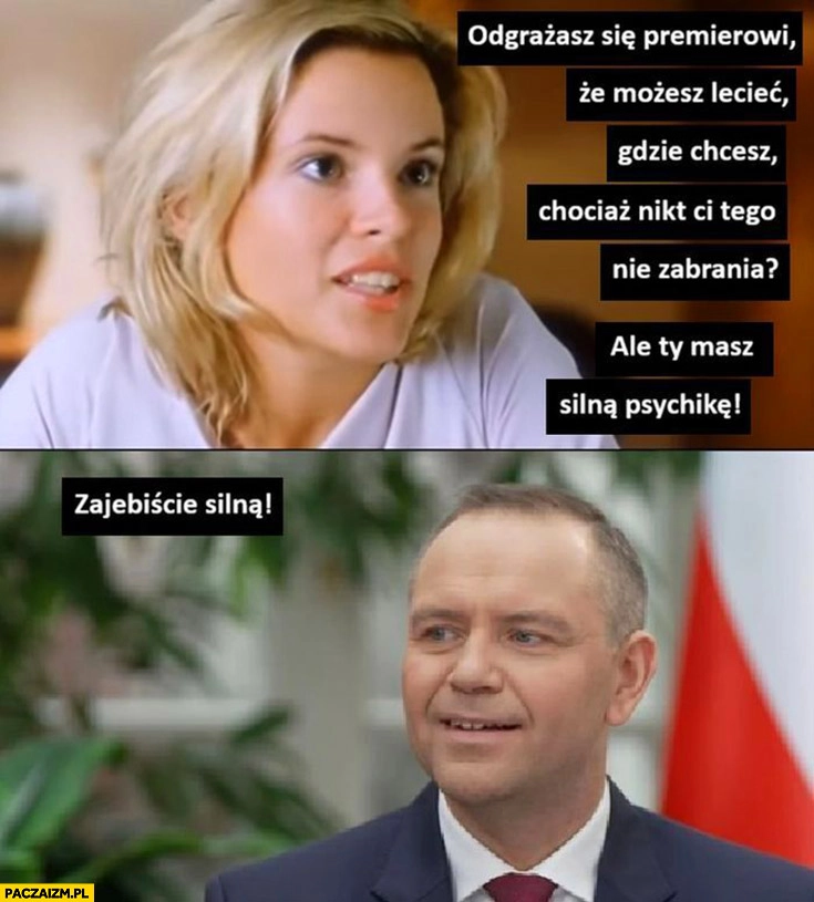 
    Nawrocki odgrażasz się premierowi, że możesz lecieć gdzie chcesz chociaz nikt ci tego nie zabrania ale ty masz silna psychikę