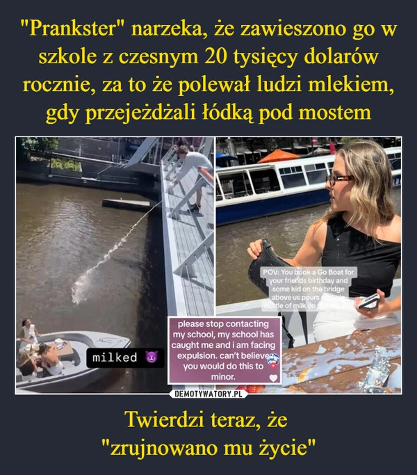 
    "Prankster" narzeka, że zawieszono go w szkole z czesnym 20 tysięcy dolarów rocznie, za to że polewał ludzi mlekiem, gdy przejeżdżali łódką pod mostem Twierdzi teraz, że 
"zrujnowano mu życie"