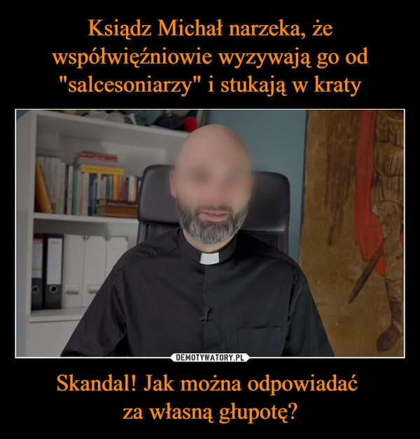 
    Ksiądz Michał narzeka, że współwięźniowie wyzywają go od "salcesoniarzy" i stukają w kraty Skandal! Jak można odpowiadać 
za własną głupotę?