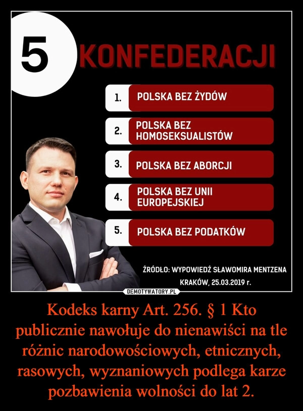 
    Kodeks karny Art. 256. § 1 Kto publicznie nawołuje do nienawiści na tle różnic narodowościowych, etnicznych, rasowych, wyznaniowych podlega karze pozbawienia wolności do lat 2.